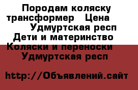 Породам коляску трансформер › Цена ­ 6 000 - Удмуртская респ. Дети и материнство » Коляски и переноски   . Удмуртская респ.